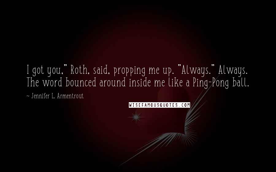 Jennifer L. Armentrout Quotes: I got you," Roth, said, propping me up. "Always." Always. The word bounced around inside me like a Ping-Pong ball.