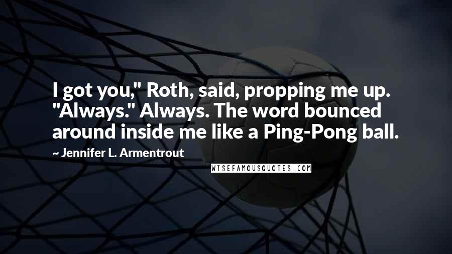 Jennifer L. Armentrout Quotes: I got you," Roth, said, propping me up. "Always." Always. The word bounced around inside me like a Ping-Pong ball.