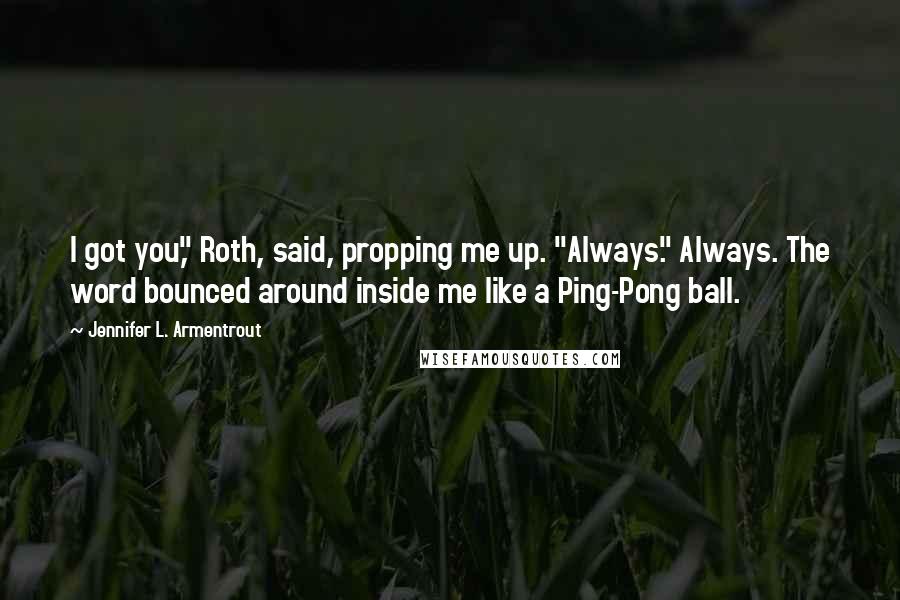 Jennifer L. Armentrout Quotes: I got you," Roth, said, propping me up. "Always." Always. The word bounced around inside me like a Ping-Pong ball.