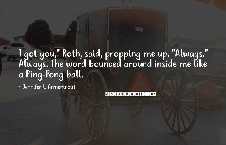 Jennifer L. Armentrout Quotes: I got you," Roth, said, propping me up. "Always." Always. The word bounced around inside me like a Ping-Pong ball.