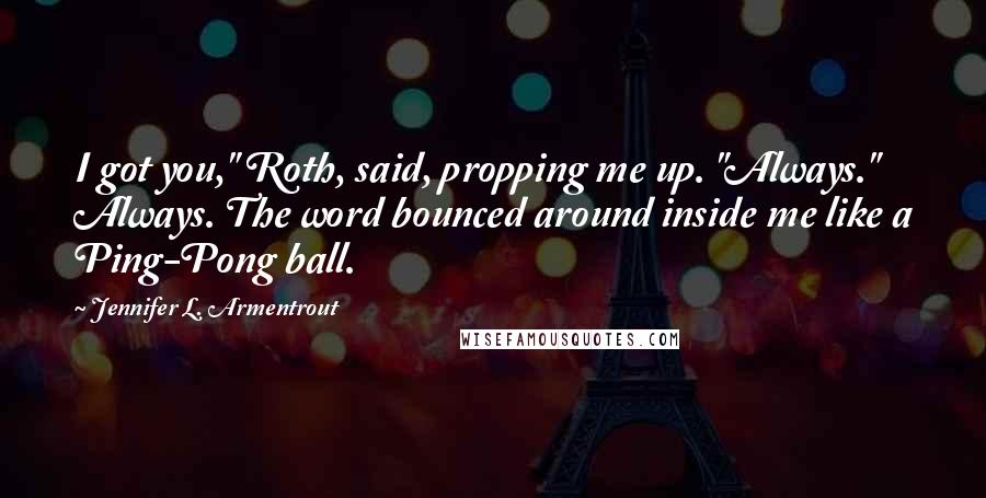 Jennifer L. Armentrout Quotes: I got you," Roth, said, propping me up. "Always." Always. The word bounced around inside me like a Ping-Pong ball.