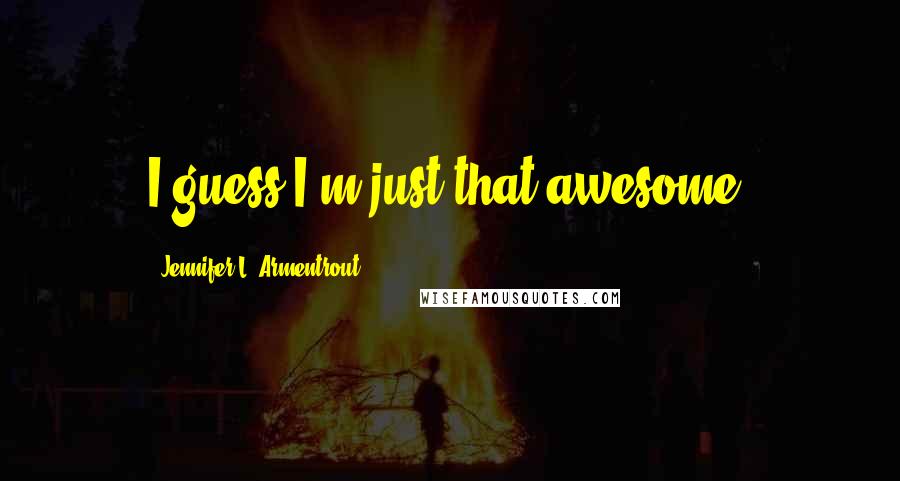 Jennifer L. Armentrout Quotes: I guess I'm just that awesome.