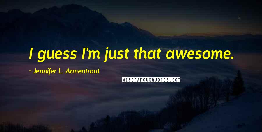 Jennifer L. Armentrout Quotes: I guess I'm just that awesome.