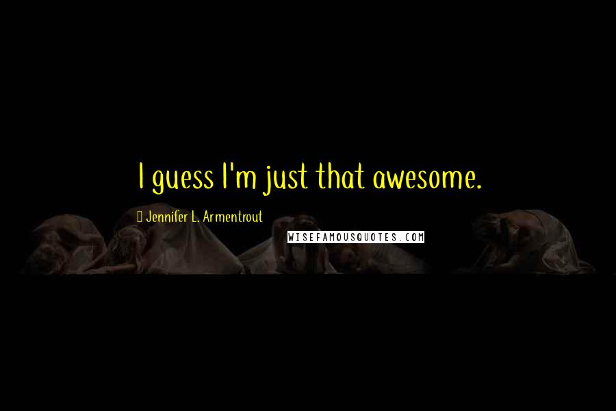 Jennifer L. Armentrout Quotes: I guess I'm just that awesome.