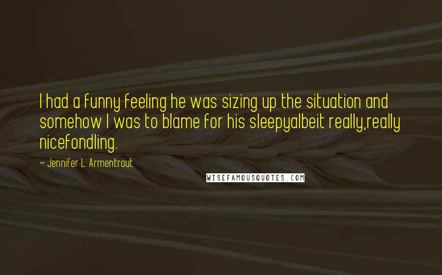 Jennifer L. Armentrout Quotes: I had a funny feeling he was sizing up the situation and somehow I was to blame for his sleepyalbeit really,really nicefondling.