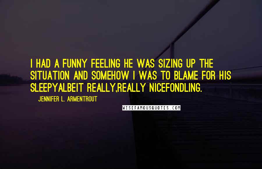 Jennifer L. Armentrout Quotes: I had a funny feeling he was sizing up the situation and somehow I was to blame for his sleepyalbeit really,really nicefondling.