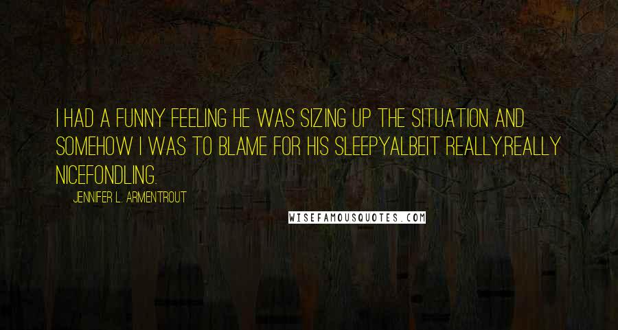 Jennifer L. Armentrout Quotes: I had a funny feeling he was sizing up the situation and somehow I was to blame for his sleepyalbeit really,really nicefondling.