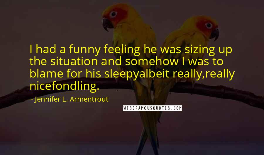 Jennifer L. Armentrout Quotes: I had a funny feeling he was sizing up the situation and somehow I was to blame for his sleepyalbeit really,really nicefondling.