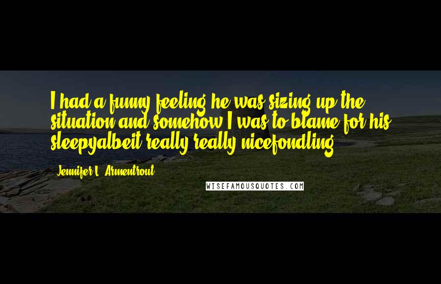 Jennifer L. Armentrout Quotes: I had a funny feeling he was sizing up the situation and somehow I was to blame for his sleepyalbeit really,really nicefondling.