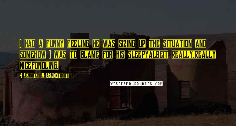 Jennifer L. Armentrout Quotes: I had a funny feeling he was sizing up the situation and somehow I was to blame for his sleepyalbeit really,really nicefondling.