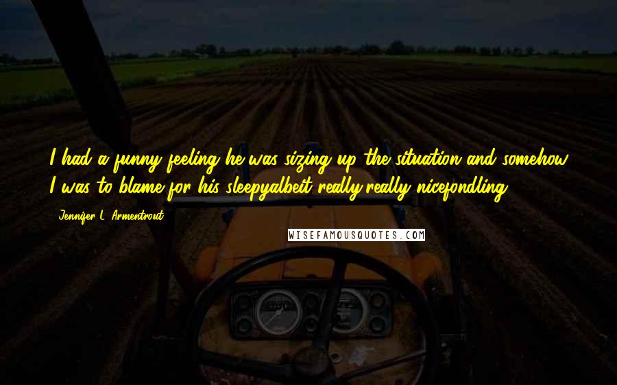Jennifer L. Armentrout Quotes: I had a funny feeling he was sizing up the situation and somehow I was to blame for his sleepyalbeit really,really nicefondling.