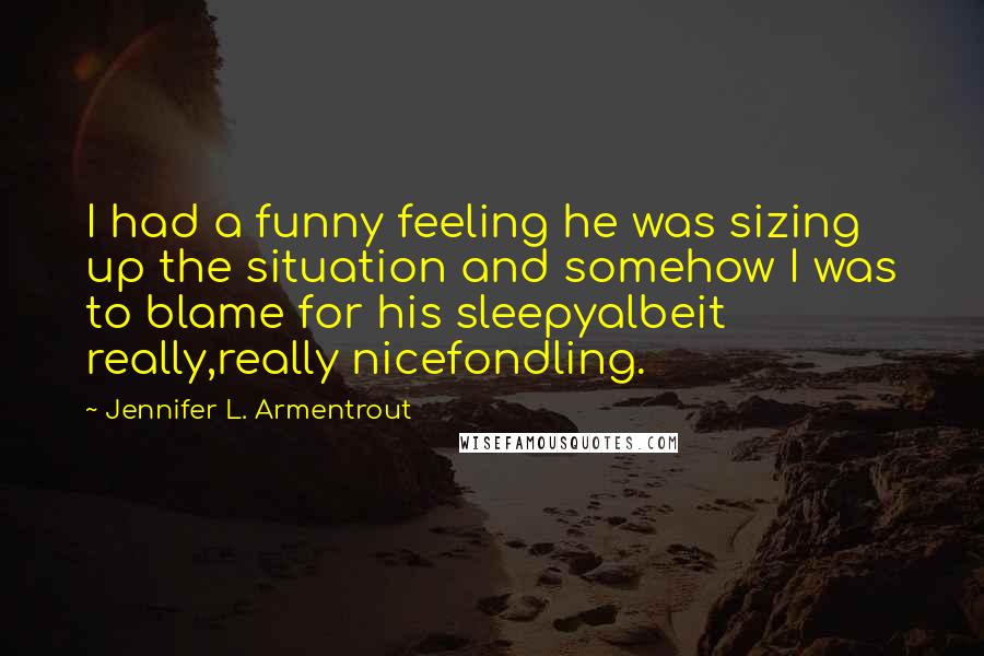 Jennifer L. Armentrout Quotes: I had a funny feeling he was sizing up the situation and somehow I was to blame for his sleepyalbeit really,really nicefondling.