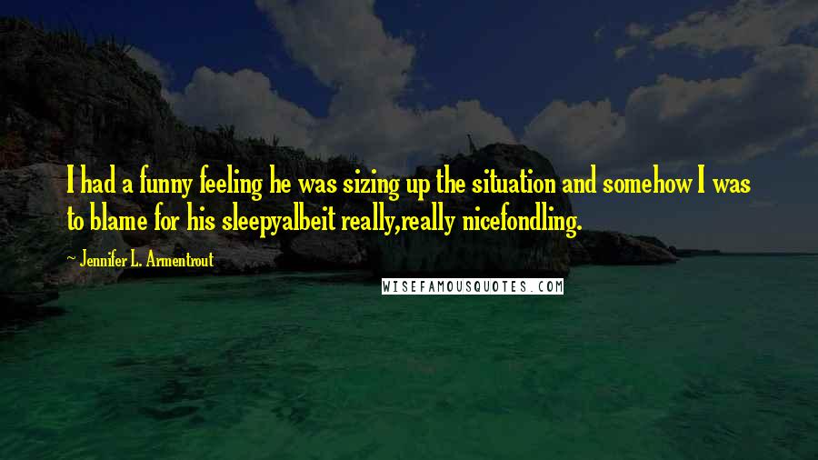 Jennifer L. Armentrout Quotes: I had a funny feeling he was sizing up the situation and somehow I was to blame for his sleepyalbeit really,really nicefondling.