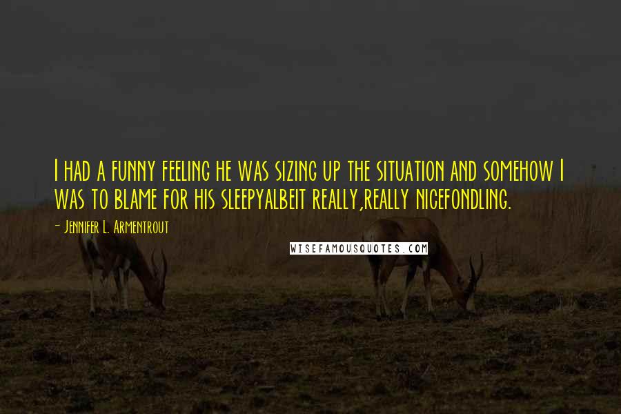 Jennifer L. Armentrout Quotes: I had a funny feeling he was sizing up the situation and somehow I was to blame for his sleepyalbeit really,really nicefondling.