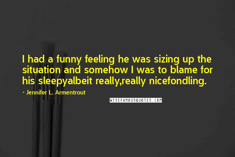 Jennifer L. Armentrout Quotes: I had a funny feeling he was sizing up the situation and somehow I was to blame for his sleepyalbeit really,really nicefondling.