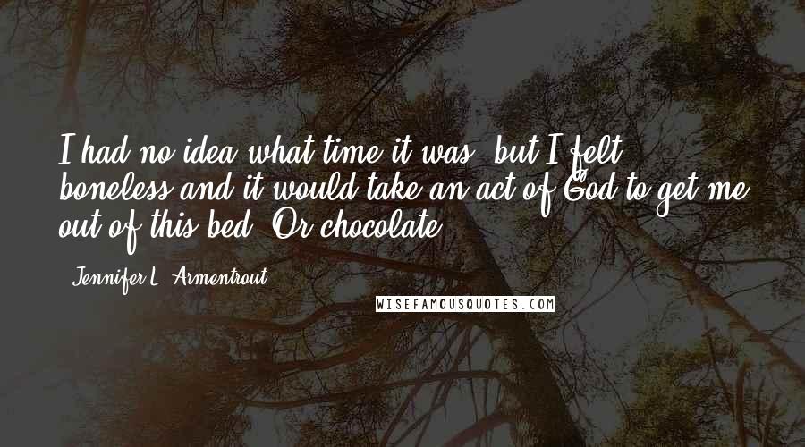 Jennifer L. Armentrout Quotes: I had no idea what time it was, but I felt boneless and it would take an act of God to get me out of this bed. Or chocolate.