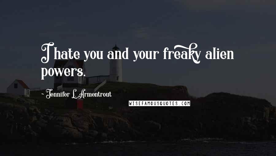 Jennifer L. Armentrout Quotes: I hate you and your freaky alien powers.