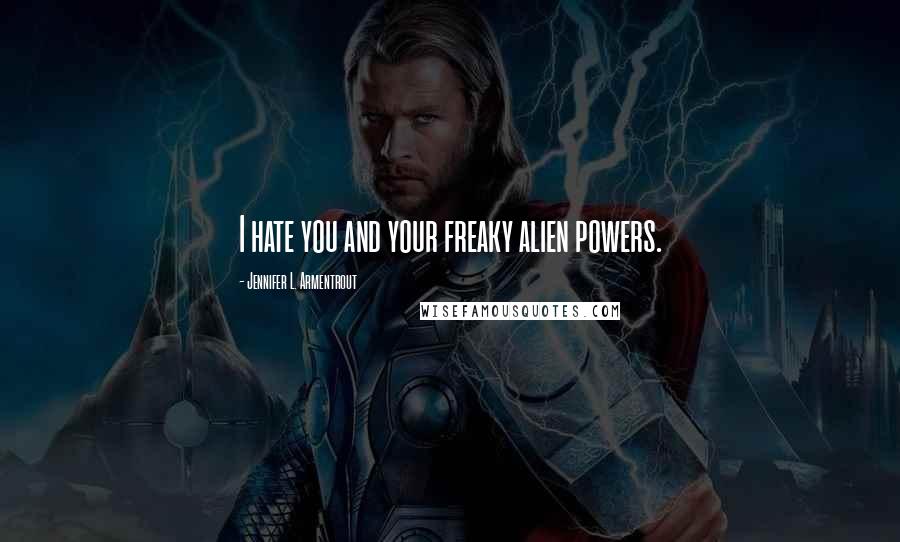 Jennifer L. Armentrout Quotes: I hate you and your freaky alien powers.
