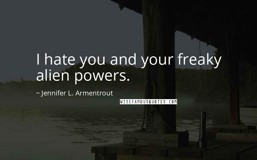 Jennifer L. Armentrout Quotes: I hate you and your freaky alien powers.