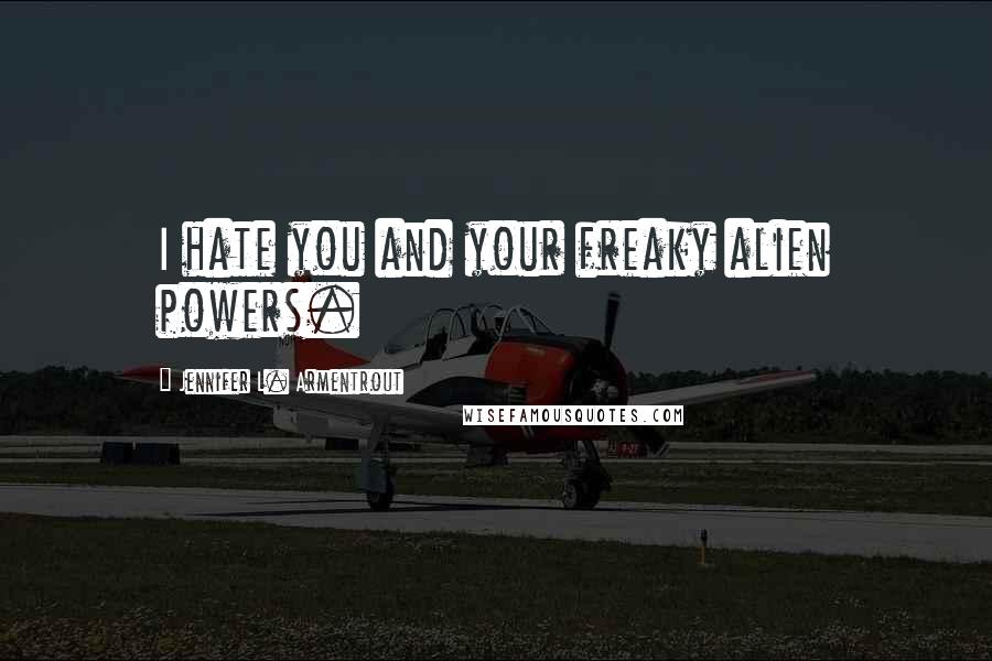 Jennifer L. Armentrout Quotes: I hate you and your freaky alien powers.