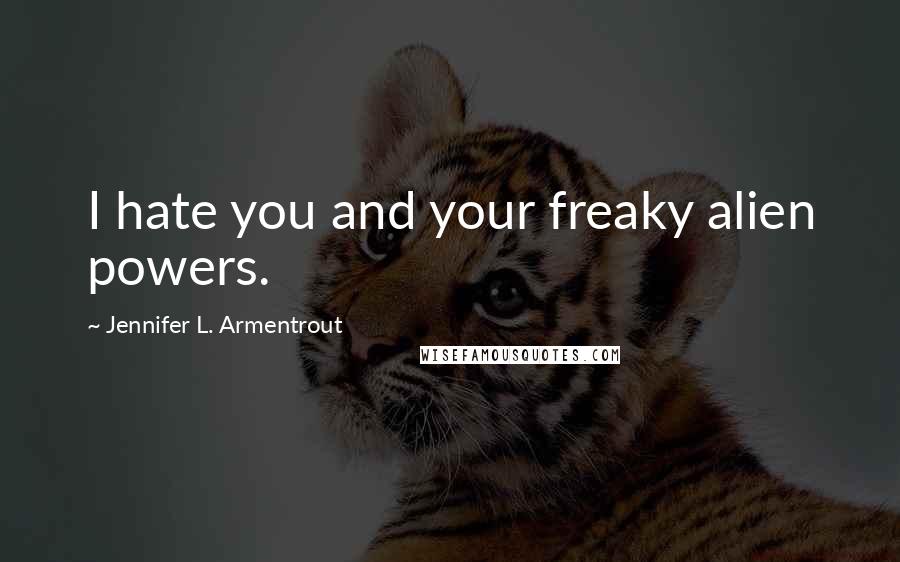 Jennifer L. Armentrout Quotes: I hate you and your freaky alien powers.