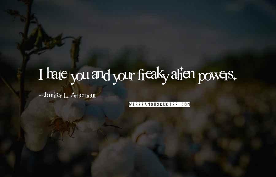 Jennifer L. Armentrout Quotes: I hate you and your freaky alien powers.