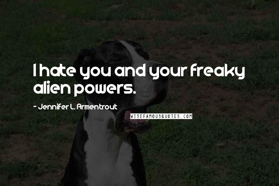 Jennifer L. Armentrout Quotes: I hate you and your freaky alien powers.