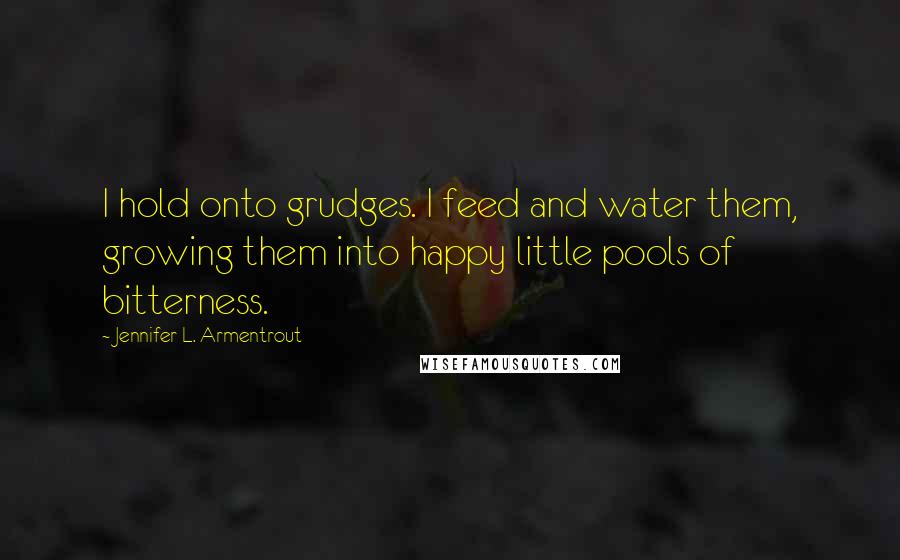 Jennifer L. Armentrout Quotes: I hold onto grudges. I feed and water them, growing them into happy little pools of bitterness.
