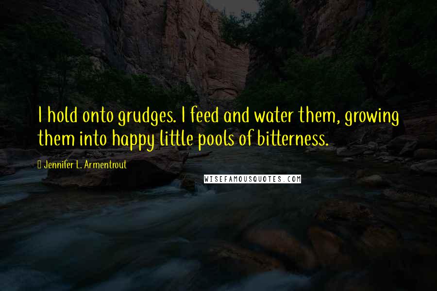 Jennifer L. Armentrout Quotes: I hold onto grudges. I feed and water them, growing them into happy little pools of bitterness.