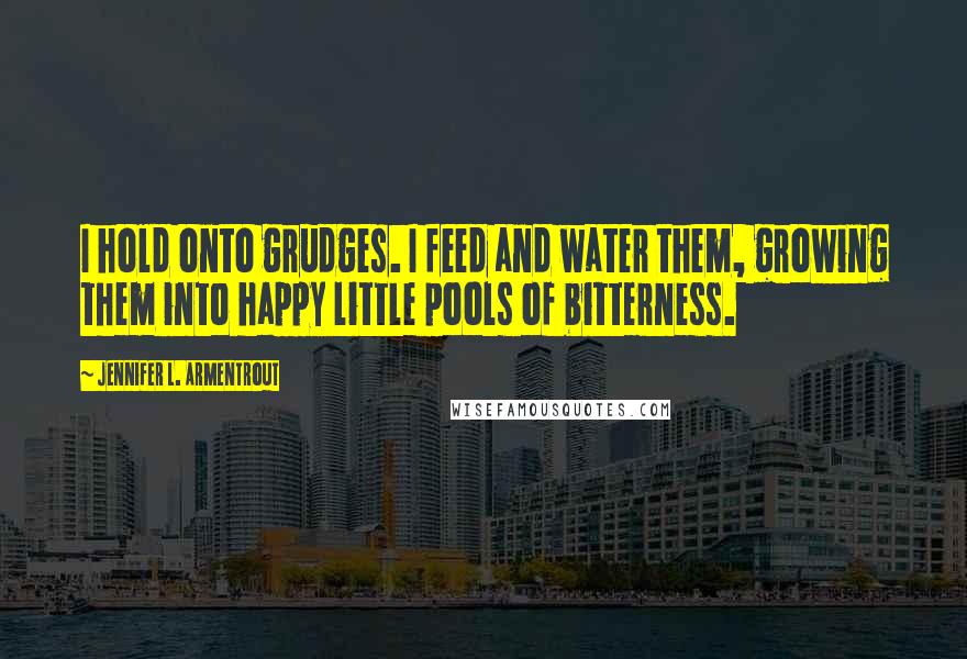 Jennifer L. Armentrout Quotes: I hold onto grudges. I feed and water them, growing them into happy little pools of bitterness.