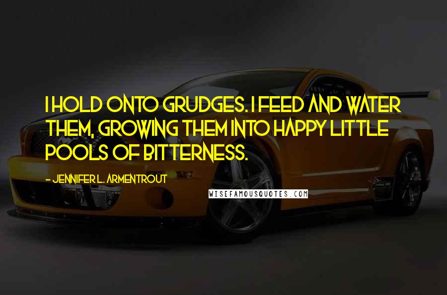 Jennifer L. Armentrout Quotes: I hold onto grudges. I feed and water them, growing them into happy little pools of bitterness.