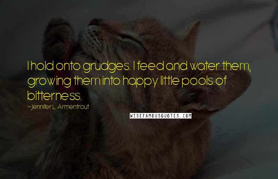 Jennifer L. Armentrout Quotes: I hold onto grudges. I feed and water them, growing them into happy little pools of bitterness.