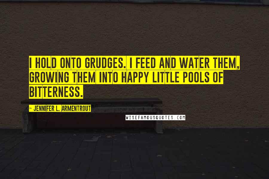 Jennifer L. Armentrout Quotes: I hold onto grudges. I feed and water them, growing them into happy little pools of bitterness.