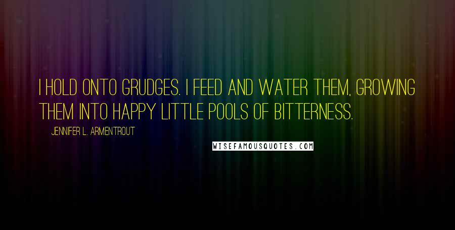 Jennifer L. Armentrout Quotes: I hold onto grudges. I feed and water them, growing them into happy little pools of bitterness.