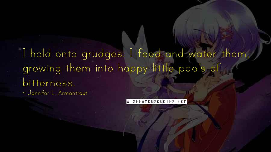 Jennifer L. Armentrout Quotes: I hold onto grudges. I feed and water them, growing them into happy little pools of bitterness.