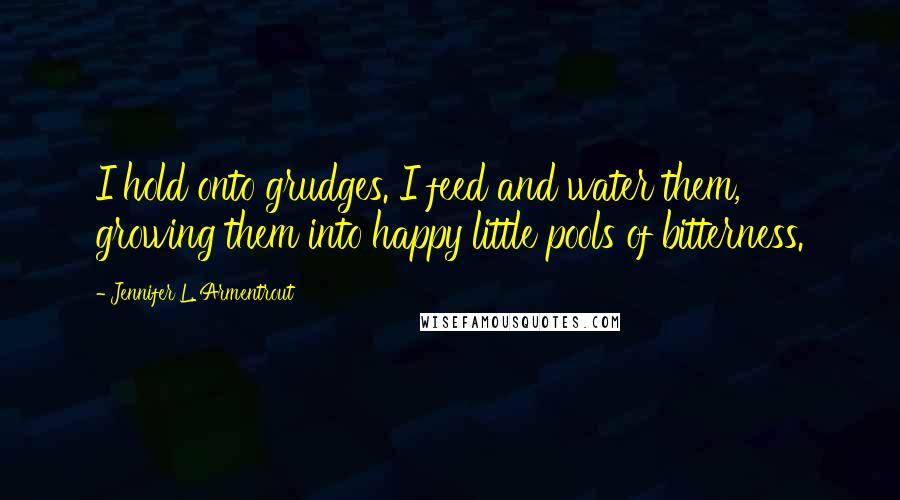 Jennifer L. Armentrout Quotes: I hold onto grudges. I feed and water them, growing them into happy little pools of bitterness.