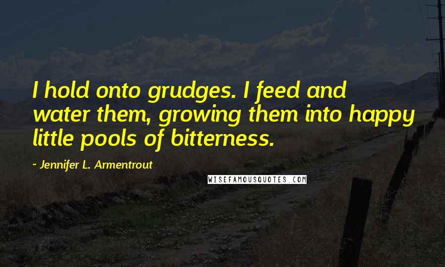 Jennifer L. Armentrout Quotes: I hold onto grudges. I feed and water them, growing them into happy little pools of bitterness.