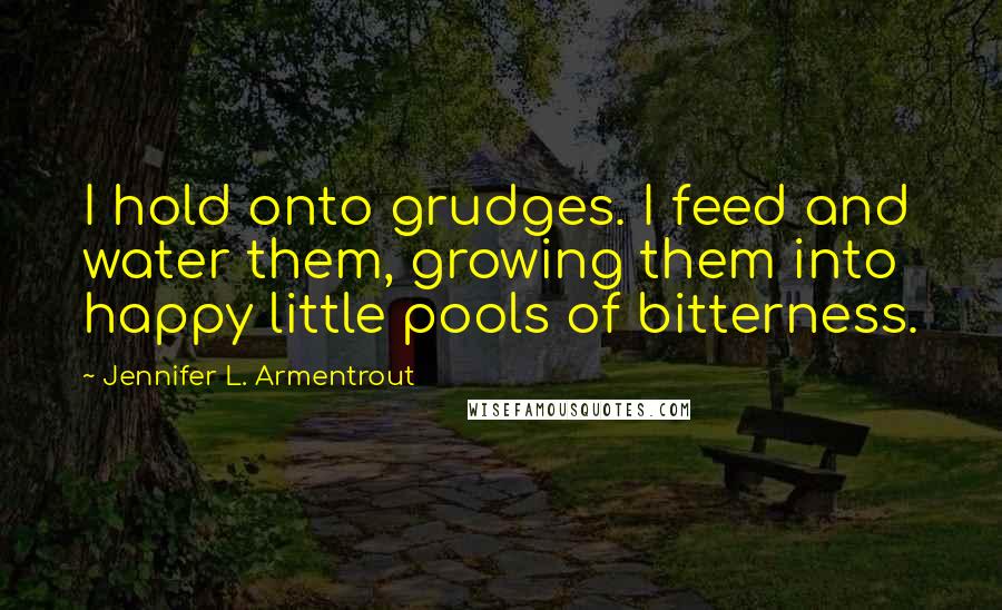 Jennifer L. Armentrout Quotes: I hold onto grudges. I feed and water them, growing them into happy little pools of bitterness.