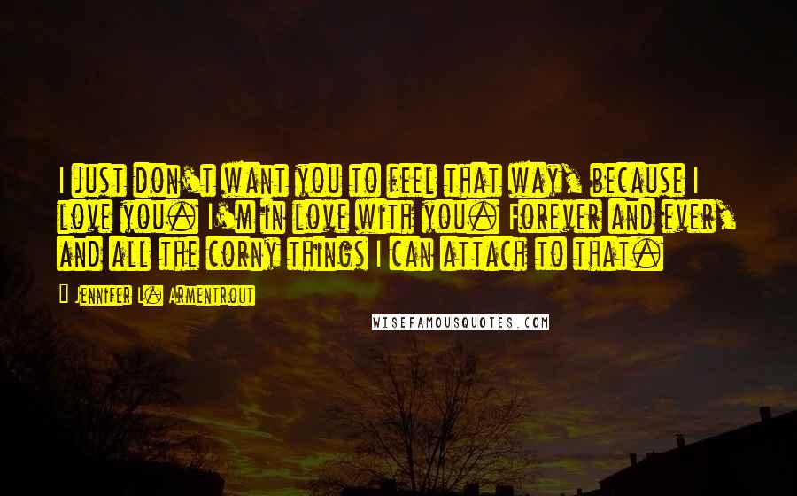 Jennifer L. Armentrout Quotes: I just don't want you to feel that way, because I love you. I'm in love with you. Forever and ever, and all the corny things I can attach to that.