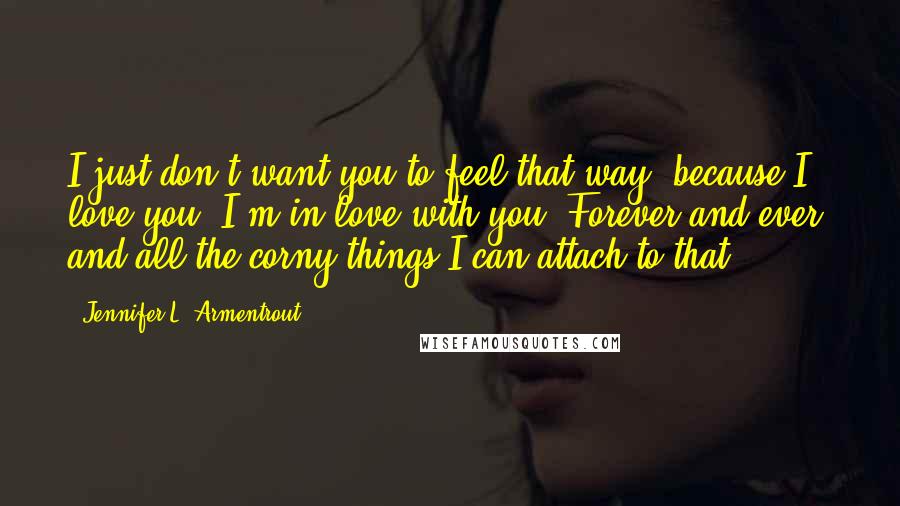 Jennifer L. Armentrout Quotes: I just don't want you to feel that way, because I love you. I'm in love with you. Forever and ever, and all the corny things I can attach to that.