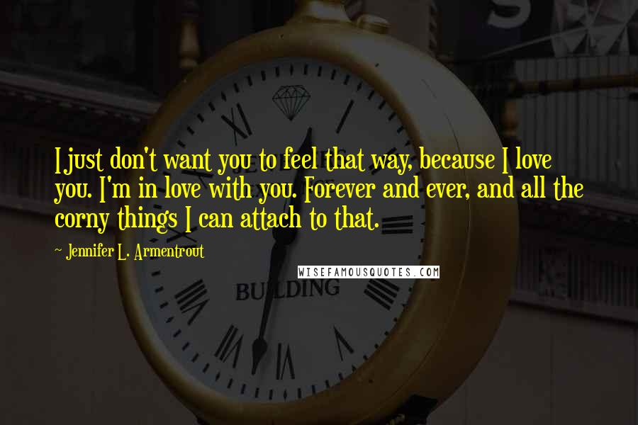 Jennifer L. Armentrout Quotes: I just don't want you to feel that way, because I love you. I'm in love with you. Forever and ever, and all the corny things I can attach to that.