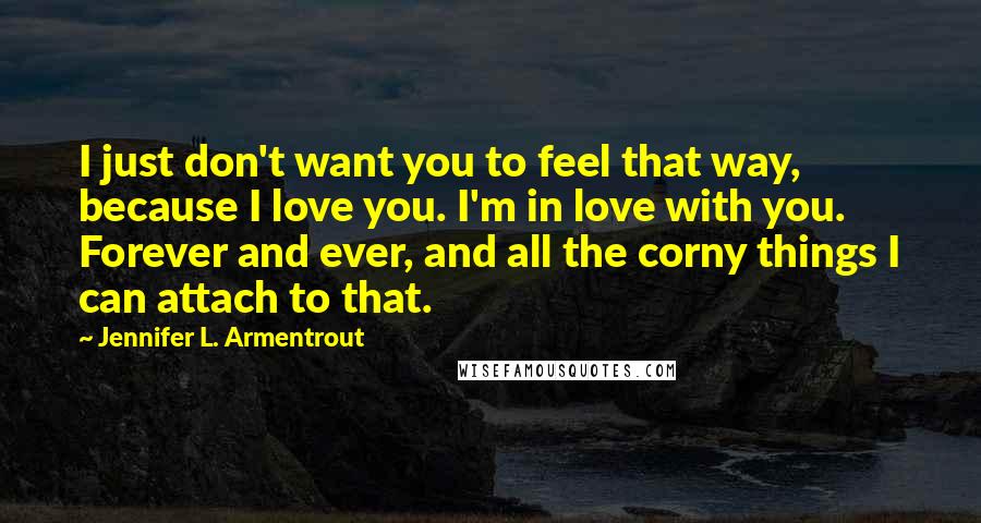 Jennifer L. Armentrout Quotes: I just don't want you to feel that way, because I love you. I'm in love with you. Forever and ever, and all the corny things I can attach to that.