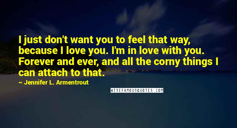 Jennifer L. Armentrout Quotes: I just don't want you to feel that way, because I love you. I'm in love with you. Forever and ever, and all the corny things I can attach to that.