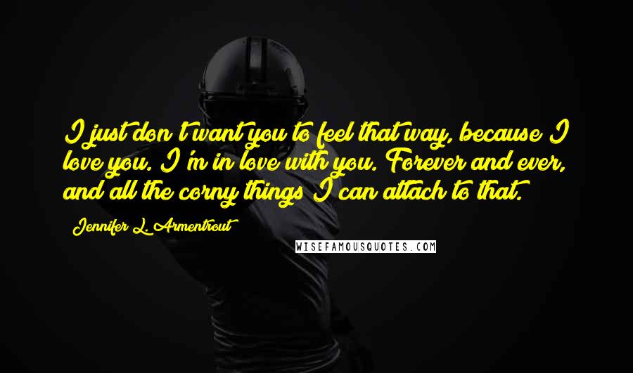 Jennifer L. Armentrout Quotes: I just don't want you to feel that way, because I love you. I'm in love with you. Forever and ever, and all the corny things I can attach to that.
