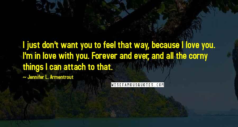 Jennifer L. Armentrout Quotes: I just don't want you to feel that way, because I love you. I'm in love with you. Forever and ever, and all the corny things I can attach to that.
