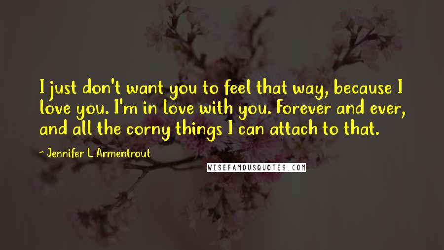 Jennifer L. Armentrout Quotes: I just don't want you to feel that way, because I love you. I'm in love with you. Forever and ever, and all the corny things I can attach to that.