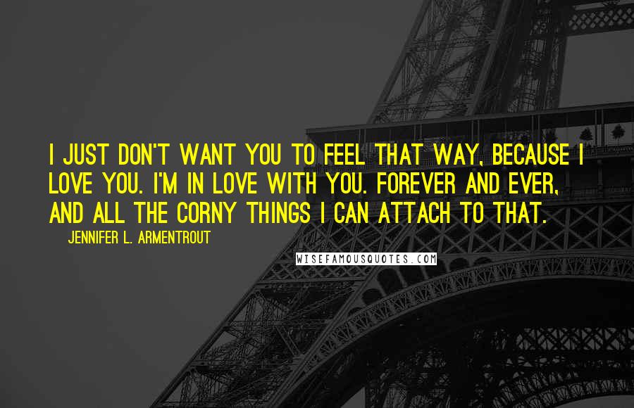 Jennifer L. Armentrout Quotes: I just don't want you to feel that way, because I love you. I'm in love with you. Forever and ever, and all the corny things I can attach to that.