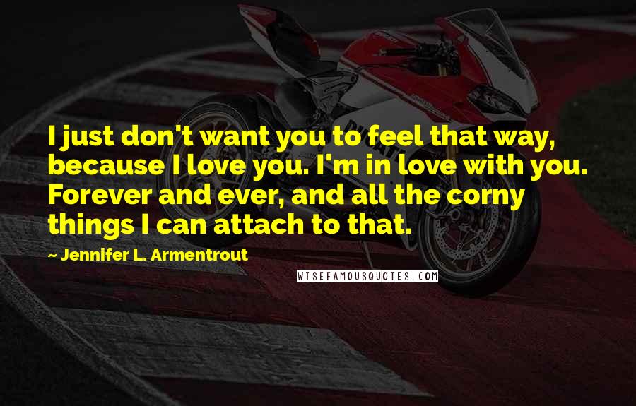 Jennifer L. Armentrout Quotes: I just don't want you to feel that way, because I love you. I'm in love with you. Forever and ever, and all the corny things I can attach to that.