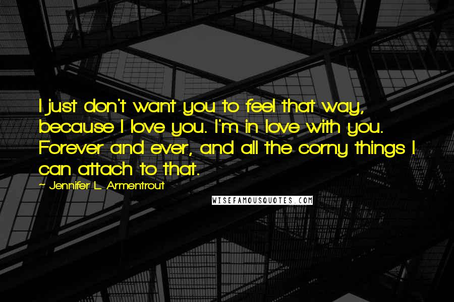Jennifer L. Armentrout Quotes: I just don't want you to feel that way, because I love you. I'm in love with you. Forever and ever, and all the corny things I can attach to that.