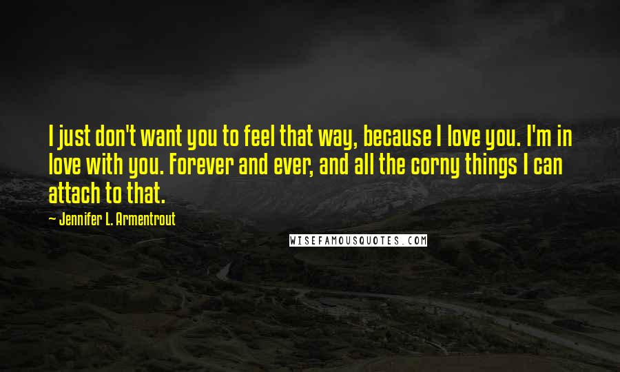 Jennifer L. Armentrout Quotes: I just don't want you to feel that way, because I love you. I'm in love with you. Forever and ever, and all the corny things I can attach to that.